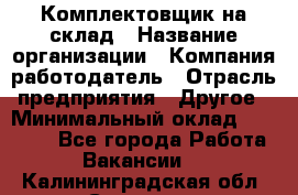 1Комплектовщик на склад › Название организации ­ Компания-работодатель › Отрасль предприятия ­ Другое › Минимальный оклад ­ 17 000 - Все города Работа » Вакансии   . Калининградская обл.,Советск г.